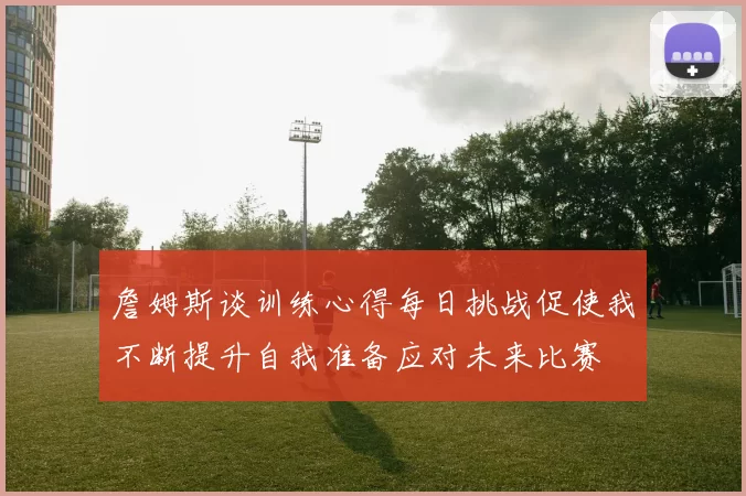 詹姆斯谈训练心得每日挑战促使我不断提升自我准备应对未来比赛