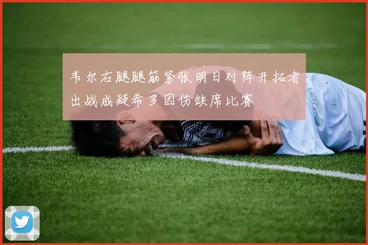 韦尔右腿腿筋紧张明日对阵开拓者出战成疑希罗因伤缺席比赛