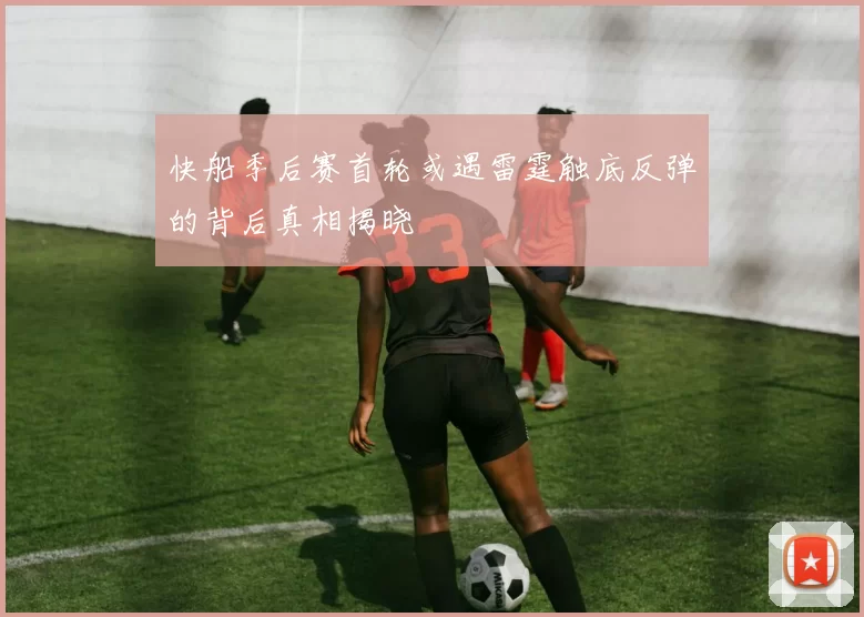 快船季后赛首轮或遇雷霆触底反弹的背后真相揭晓