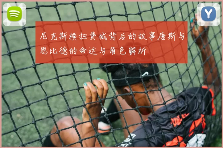 尼克斯横扫费城背后的故事唐斯与恩比德的命运与角色解析