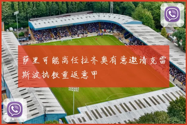 萨里可能离任拉齐奥有意邀请克雷斯波执教重返意甲