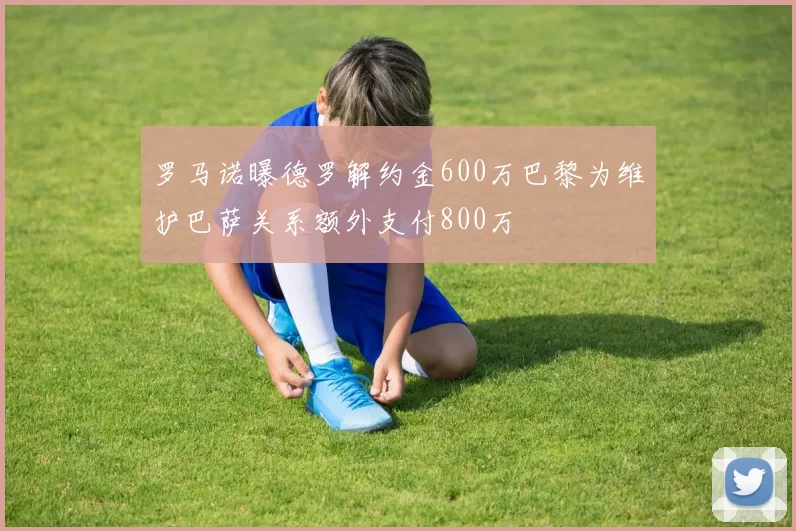 罗马诺曝德罗解约金600万巴黎为维护巴萨关系额外支付800万