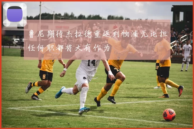 鲁尼期待杰拉德重返利物浦无论担任何职都将大有作为