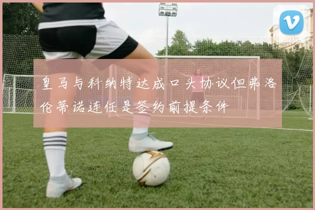 皇马与科纳特达成口头协议但弗洛伦蒂诺连任是签约前提条件