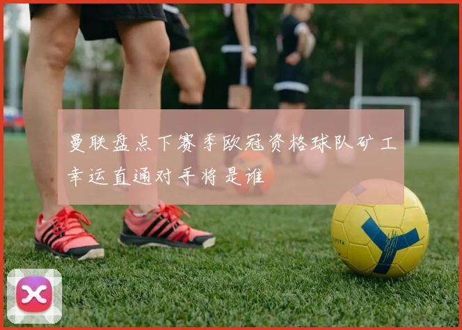 曼联盘点下赛季欧冠资格球队矿工幸运直通对手将是谁