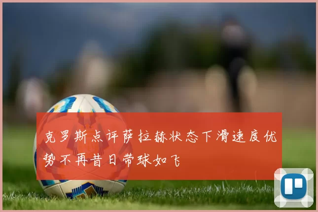 克罗斯点评萨拉赫状态下滑速度优势不再昔日带球如飞