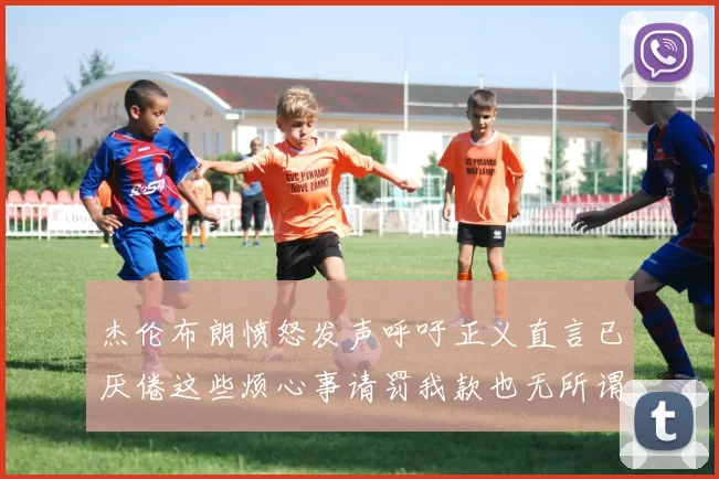 杰伦布朗愤怒发声呼吁正义直言已厌倦这些烦心事请罚我款也无所谓
