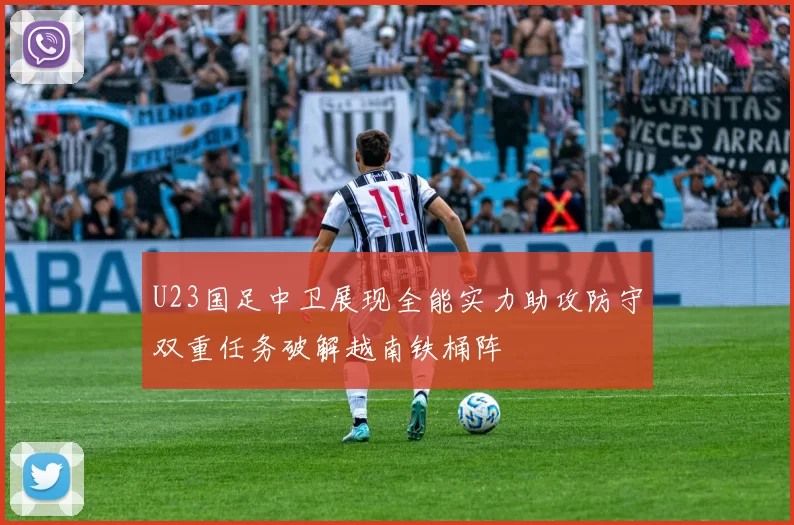 U23国足中卫展现全能实力助攻防守双重任务破解越南铁桶阵