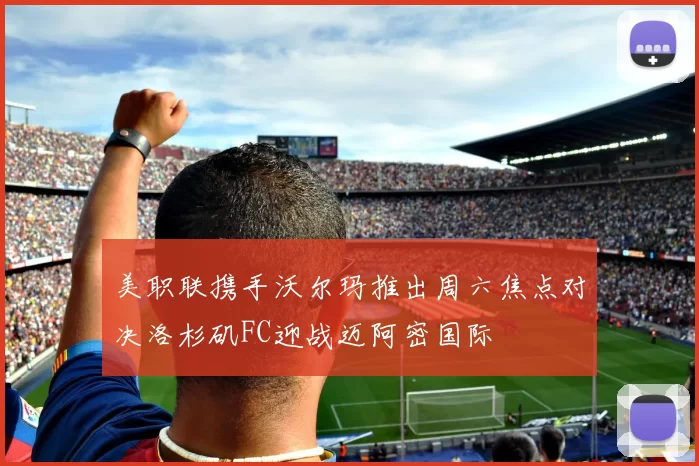 美职联携手沃尔玛推出周六焦点对决洛杉矶FC迎战迈阿密国际